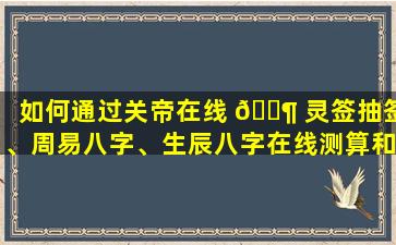如何通过关帝在线 🐶 灵签抽签、周易八字、生辰八字在线测算和五行查询来了解自己的命运和运势